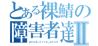 とある裸鯖の障害者達Ⅱ（ｇｏｏｄ＿ｎｉｃｅ＿ｇｏｏｄ）