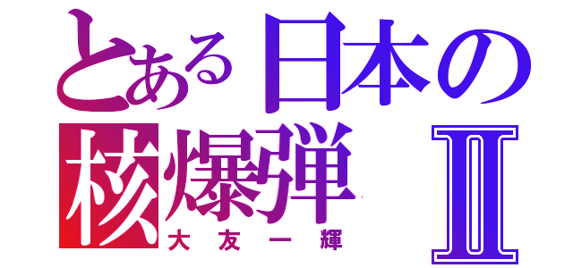 とある日本の核爆弾Ⅱ（大友一輝）