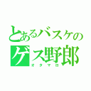 とあるバスケのゲス野郎（オタマロ）