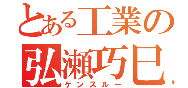 とある工業の弘瀬巧巳（ゲンスルー）