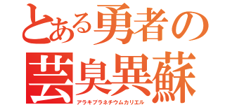 とある勇者の芸臭異蘇怒（アラキブラネチウムカリエル）