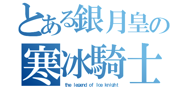 とある銀月皇の寒冰騎士（ｔｈｅ ｌｅｇｅｎｄ ｏｆ Ｉｃｅ ｋｎｉｇｈｔ）