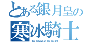 とある銀月皇の寒冰騎士（ｔｈｅ ｌｅｇｅｎｄ ｏｆ Ｉｃｅ ｋｎｉｇｈｔ）