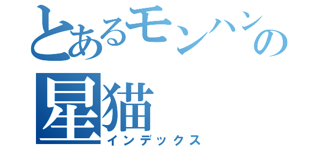 とあるモンハン好きの星猫（インデックス）