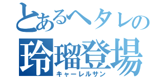 とあるヘタレの玲瑠登場（キャーレルサン）