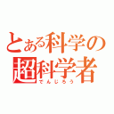 とある科学の超科学者（でんじろう）