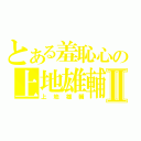 とある羞恥心の上地雄輔Ⅱ（上地雄輔）