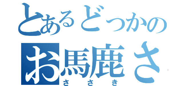 とあるどっかのお馬鹿さん（ささき）