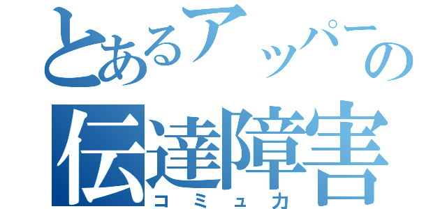 とあるアッパーの伝達障害（コミュ力）