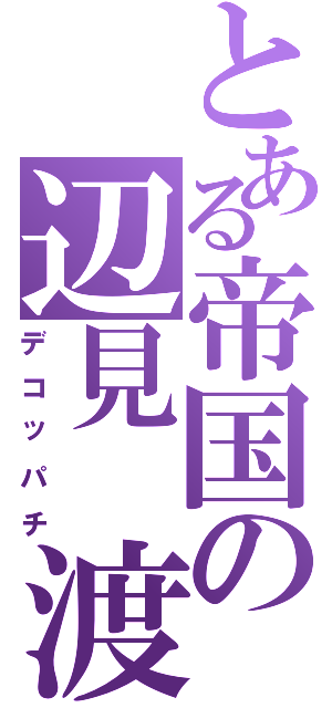 とある帝国の辺見 渡（デコッパチ）