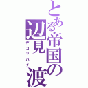 とある帝国の辺見 渡（デコッパチ）