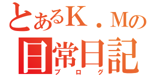 とあるＫ．Ｍの日常日記（ブログ）