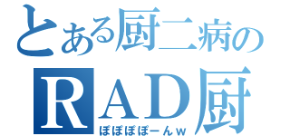 とある厨二病のＲＡＤ厨（ぽぽぽぽーんｗ）