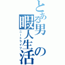 とある男の暇人生活（ニートライフ）