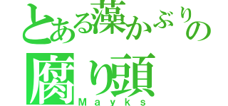 とある藻かぶりの腐り頭（Ｍａｙｋｓ）