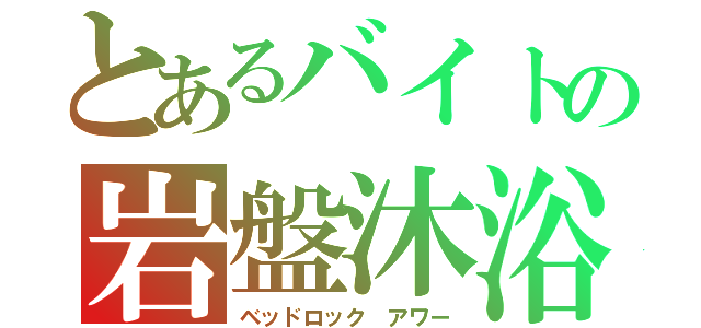 とあるバイトの岩盤沐浴（ベッドロック アワー）