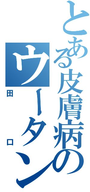 とある皮膚病のウータン（田口）