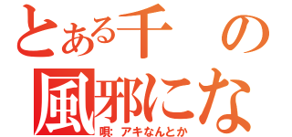 とある千の風邪になって（唄：アキなんとか）