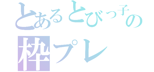 とあるとびっ子の枠プレ（）