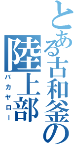 とある古和釜の陸上部（バカヤロー）