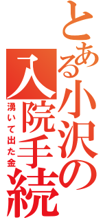 とある小沢の入院手続（湧いて出た金）