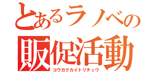 とあるラノベの販促活動（コウガクカイトリチュウ）