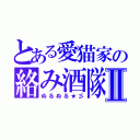 とある愛猫家の絡み酒隊Ⅱ（ぬるぬる★彡）