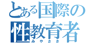 とある国際の性教育者（み や さ き）