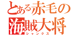 とある赤毛の海賊大将（シャンクス）