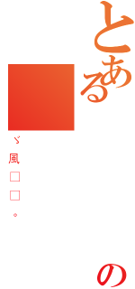 とあるゞ風™♪。のゞ風™♪。（ゞ風™♪。）