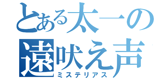 とある太一の遠吠え声（ミステリアス）