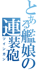 とある艦娘の連装砲（ツインガン）