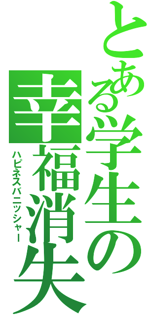 とある学生の幸福消失（ハピネスバニッシャー）