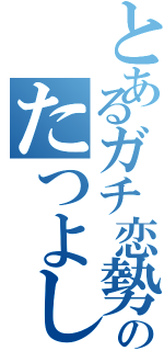 とあるガチ恋勢のたつよし君（）