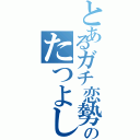 とあるガチ恋勢のたつよし君（）