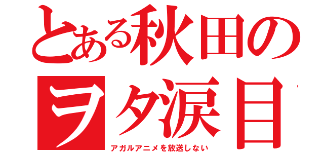 とある秋田のヲタ涙目（アガルアニメを放送しない）