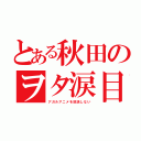 とある秋田のヲタ涙目（アガルアニメを放送しない）