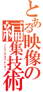 とある映像の編集技術（ノンリニアオペレーター）