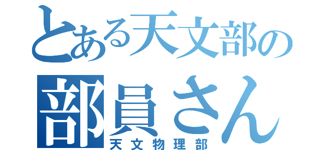 とある天文部の部員さん（天文物理部）