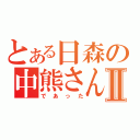 とある日森の中熊さんⅡ（であった）