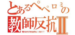 とあるペペロミアの教師反抗Ⅱ（喋りながらできる女子は、いるの！？）