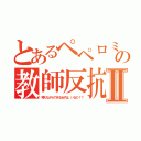 とあるペペロミアの教師反抗Ⅱ（喋りながらできる女子は、いるの！？）