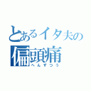 とあるイタ夫の偏頭痛（へんずつう）