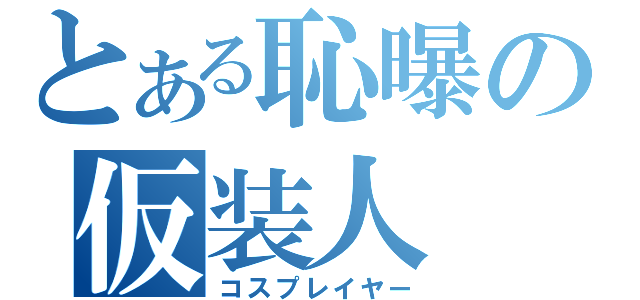 とある恥曝の仮装人（コスプレイヤー）