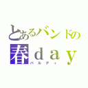 とあるバンドの春ｄａｙ（パルディ）