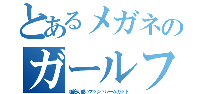 とあるメガネのガールフレンド（超絶可愛いマッシュルームカット）