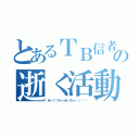 とあるＴＢ信者の逝く活動（あー！！スゥーあ～スゥー（՞ټ՞☝）