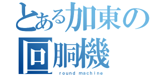 とある加東の回胴機（ ｒｏｕｎｄ ｍａｃｈｉｎｅ）