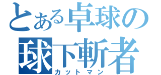 とある卓球の球下斬者（カットマン）