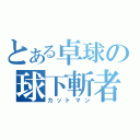 とある卓球の球下斬者（カットマン）